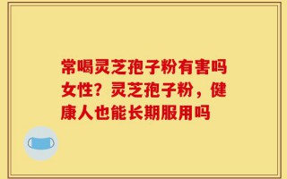 常喝灵芝孢子粉有害吗女性？灵芝孢子粉，健康人也能长期服用吗