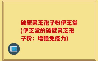 破壁灵芝孢子粉伊芝堂(伊芝堂的破壁灵芝孢子粉：增强免疫力)