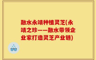 融水永靖种植灵芝(永靖之珍——融水带领企业家打造灵芝产业链)