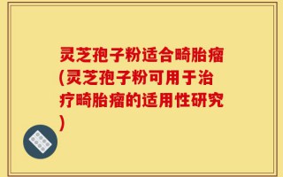 灵芝孢子粉适合畸胎瘤(灵芝孢子粉可用于治疗畸胎瘤的适用性研究)