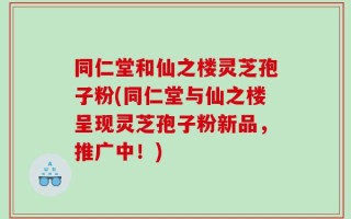 同仁堂和仙之楼灵芝孢子粉(同仁堂与仙之楼呈现灵芝孢子粉新品，推广中！)