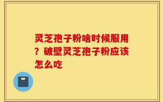 灵芝孢子粉啥时候服用？破壁灵芝孢子粉应该怎么吃