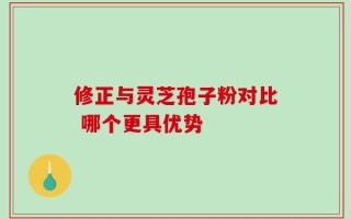 修正与灵芝孢子粉对比 哪个更具优势