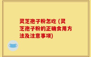 灵芝孢子粉怎吃 (灵芝孢子粉的正确食用方法及注意事项)