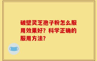 破壁灵芝孢子粉怎么服用效果好？科学正确的服用方法？
