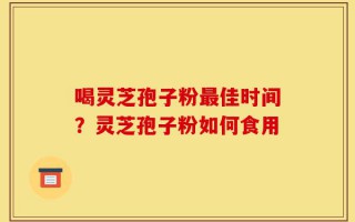 喝灵芝孢子粉最佳时间？灵芝孢子粉如何食用