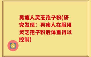 男瘦人灵芝孢子粉(研究发现：男瘦人在服用灵芝孢子粉后体重得以控制)