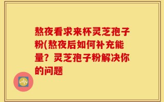熬夜看求来杯灵芝孢子粉(熬夜后如何补充能量？灵芝孢子粉解决你的问题