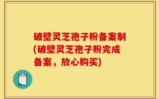 破壁灵芝孢子粉备案制(破壁灵芝孢子粉完成备案，放心购买)