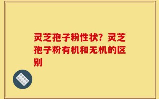 灵芝孢子粉性状？灵芝孢子粉有机和无机的区别