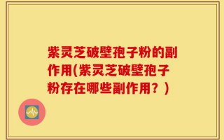 紫灵芝破壁孢子粉的副作用(紫灵芝破壁孢子粉存在哪些副作用？)