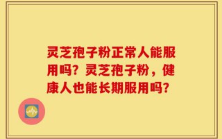 灵芝孢子粉正常人能服用吗？灵芝孢子粉，健康人也能长期服用吗？