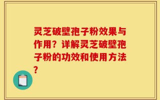 灵芝破壁孢子粉效果与作用？详解灵芝破壁孢子粉的功效和使用方法？
