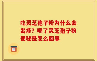 吃灵芝孢子粉为什么会出疹？喝了灵芝孢子粉便秘是怎么回事
