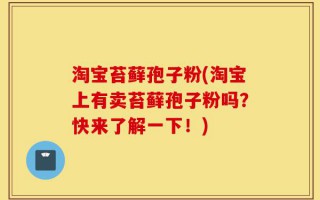 淘宝苔藓孢子粉(淘宝上有卖苔藓孢子粉吗？快来了解一下！)
