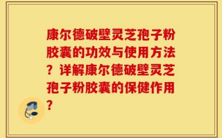 康尔德破壁灵芝孢子粉胶囊的功效与使用方法？详解康尔德破壁灵芝孢子粉胶囊的保健作用？