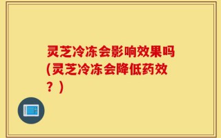 灵芝冷冻会影响效果吗(灵芝冷冻会降低药效？)