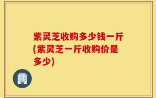紫灵芝收购多少钱一斤(紫灵芝一斤收购价是多少)