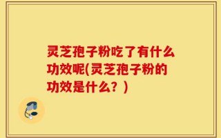 灵芝孢子粉吃了有什么功效呢(灵芝孢子粉的功效是什么？)