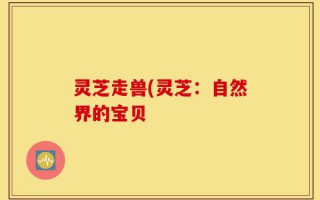 灵芝走兽(灵芝：自然界的宝贝