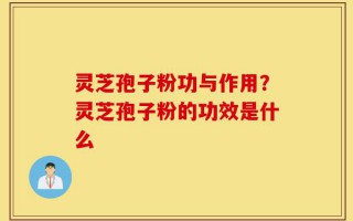 灵芝孢子粉功与作用？灵芝孢子粉的功效是什么