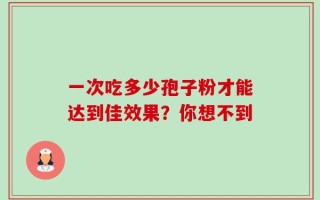 一次吃多少孢子粉才能达到佳效果？你想不到