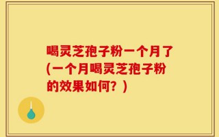 喝灵芝孢子粉一个月了(一个月喝灵芝孢子粉的效果如何？)