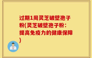 过期1周灵芝破壁孢子粉(灵芝破壁孢子粉：提高免疫力的健康保障)