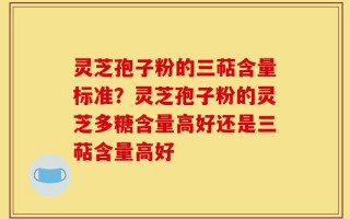灵芝孢子粉的三萜含量标准？灵芝孢子粉的灵芝多糖含量高好还是三萜含量高好