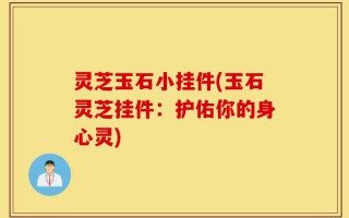 灵芝玉石小挂件(玉石灵芝挂件：护佑你的身心灵)