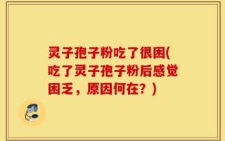 灵子孢子粉吃了很困(吃了灵子孢子粉后感觉困乏，原因何在？)