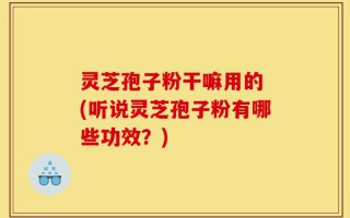 灵芝孢子粉干嘛用的 (听说灵芝孢子粉有哪些功效？)