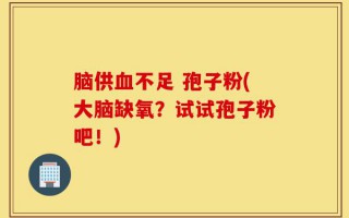脑供血不足 孢子粉(大脑缺氧？试试孢子粉吧！)