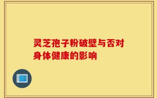 灵芝孢子粉破壁与否对身体健康的影响