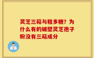 灵芝三萜与粗多糖？为什么有的破壁灵芝孢子粉没有三萜成分