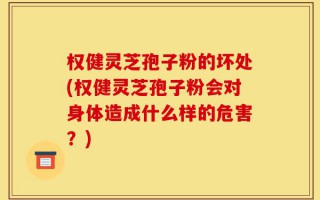 权健灵芝孢子粉的坏处(权健灵芝孢子粉会对身体造成什么样的危害？)