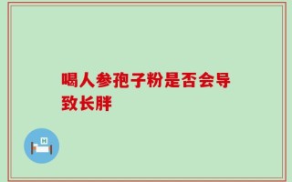 喝人参孢子粉是否会导致长胖