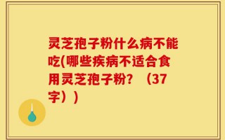 灵芝孢子粉什么病不能吃(哪些疾病不适合食用灵芝孢子粉？（37字）)