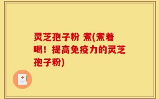 灵芝孢子粉 煮(煮着喝！提高免疫力的灵芝孢子粉)