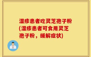 湿疹患者吃灵芝孢子粉(湿疹患者可食用灵芝孢子粉，缓解症状)