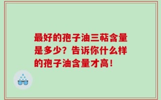 最好的孢子油三萜含量是多少？告诉你什么样的孢子油含量才高！