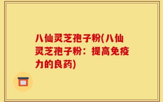 八仙灵芝孢子粉(八仙灵芝孢子粉：提高免疫力的良药)