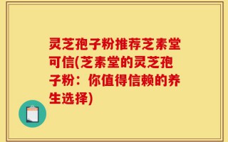 灵芝孢子粉推荐芝素堂可信(芝素堂的灵芝孢子粉：你值得信赖的养生选择)