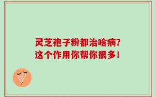 灵芝孢子粉都治啥病？这个作用你帮你很多！