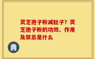 灵芝孢子粉减肚子？灵芝孢子粉的功效、作用及禁忌是什么