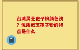 台湾灵芝孢子粉颜色浅？优质灵芝孢子粉的特点是什么