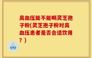 高血压能不能喝灵芝孢子粉(灵芝孢子粉对高血压患者是否合适饮用？)