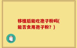 移植后能吃孢子粉吗(能否食用孢子粉？)