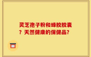 灵芝孢子粉和蜂胶胶囊？天然健康的保健品？