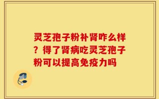 灵芝孢子粉补肾咋么样？得了肾病吃灵芝孢子粉可以提高免疫力吗